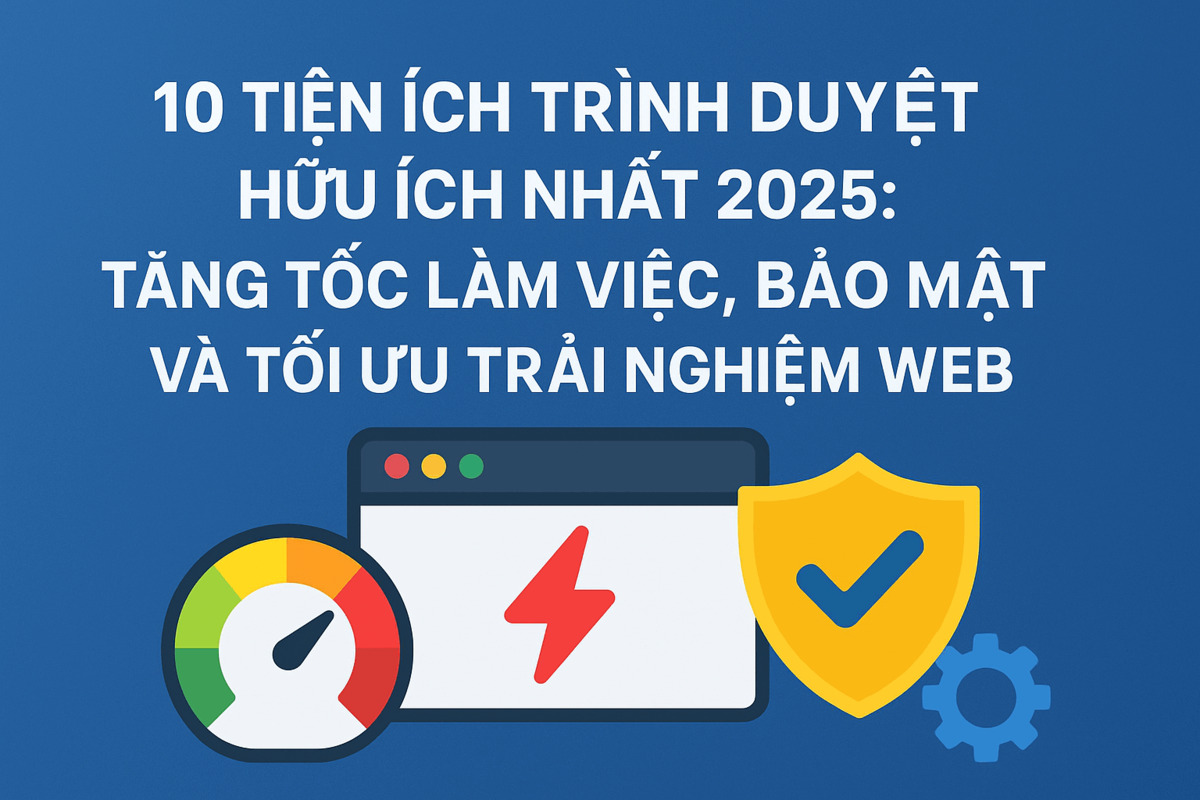 10 Tiện Ích Trình Duyệt Hữu Ích Nhất 2025: Tăng Tốc Làm Việc, Bảo Mật Và Tối Ưu Trải Nghiệm Web