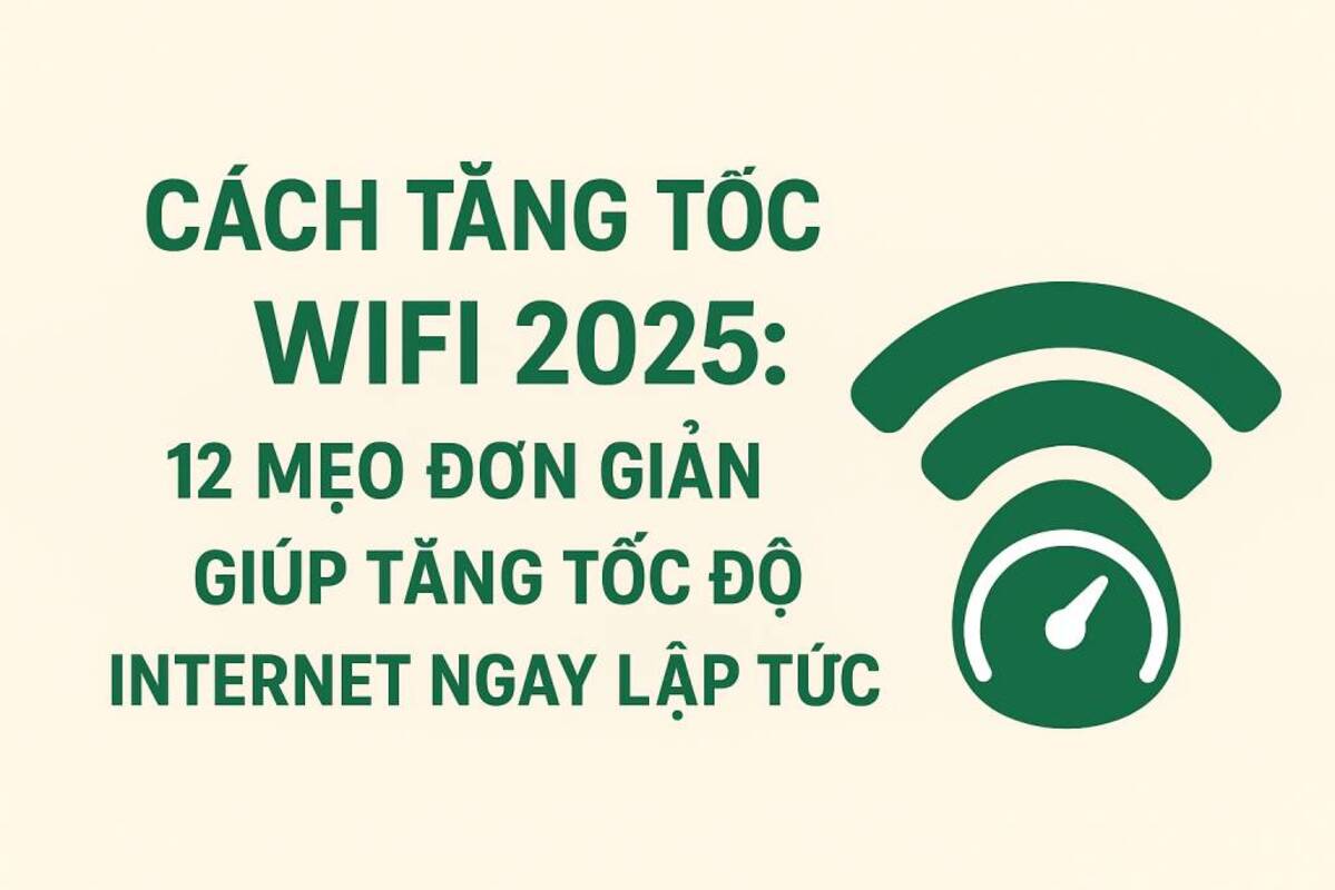 Cách tăng tốc WiFi 2025: 12 Mẹo Đơn Giản Giúp Tăng Tốc Độ Internet Ngay Lập Tức