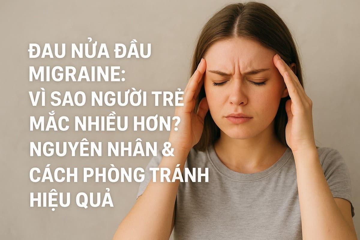 Đau Nửa Đầu Migraine: Vì Sao Người Trẻ Mắc Nhiều Hơn? Nguyên Nhân & Cách Phòng Tránh Hiệu Quả