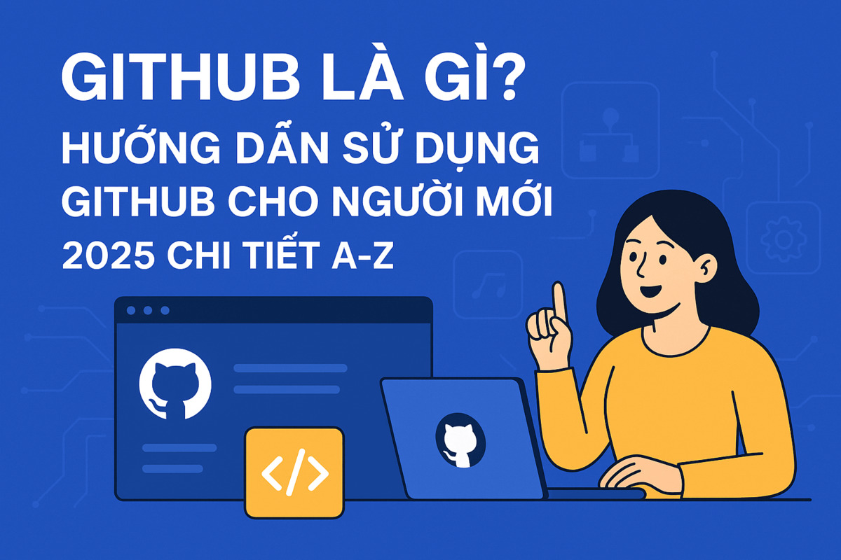 GitHub là gì? Hướng dẫn sử dụng GitHub cho người mới 2025 chi tiết A-Z
