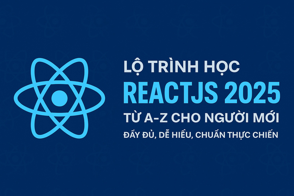 Lộ Trình Học ReactJS 2025 Từ A-Z Cho Người Mới: Đầy Đủ, Dễ Hiểu, Chuẩn Thực Chiến