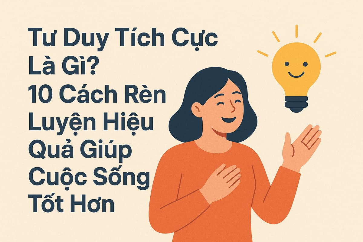 Tư Duy Tích Cực Là Gì? 10 Cách Rèn Luyện Hiệu Quả Giúp Cuộc Sống Tốt Hơn